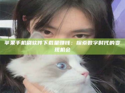 白银苹果手机刷软件下载量赚钱：探索数字时代的变现机会
